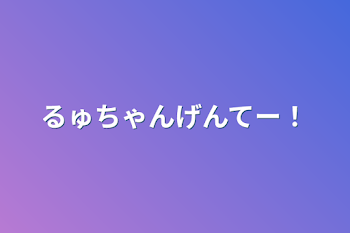 るゅちゃんげんてー！