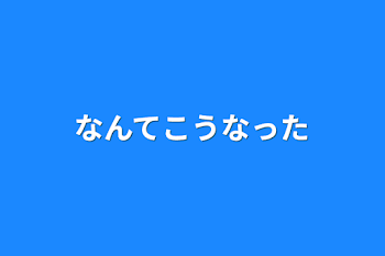 なんてこうなった