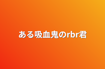 ある吸血鬼のrbr君