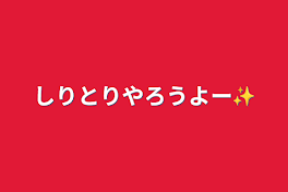 しりとりやろうよー✨