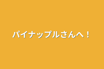 パイナップルさんへ！