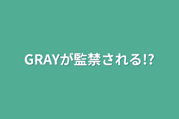 GRAYが監禁される!?