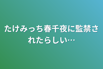 たけみっち春千夜に監禁されたらしい…