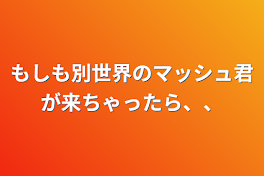 もしも別世界のマッシュ君が来ちゃったら、、