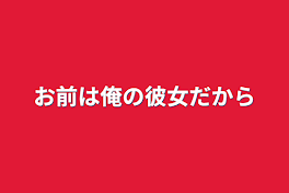 お前は俺の彼女だから