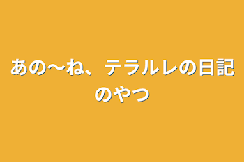 あの〜ね、テラルレの日記のやつ