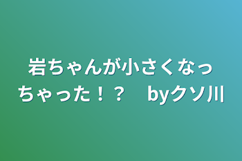 岩ちゃんが小さくなっちゃった！？　byクソ川