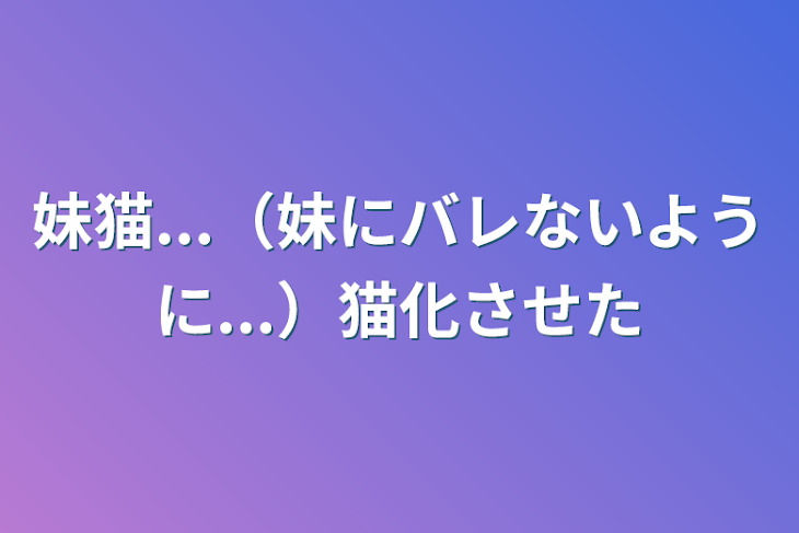 「妹猫...（妹にバレないように...）猫化させた」のメインビジュアル