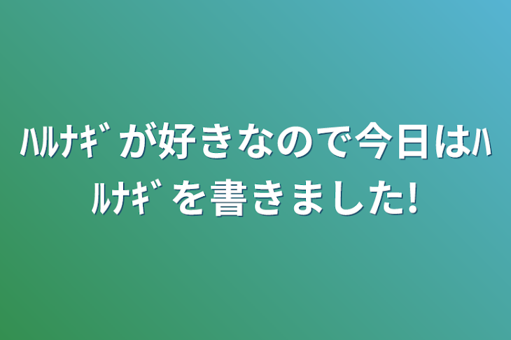 「ﾊﾙﾅｷﾞが好きなので今日はﾊﾙﾅｷﾞを書きました!」のメインビジュアル