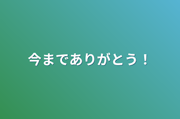 今までありがとう！