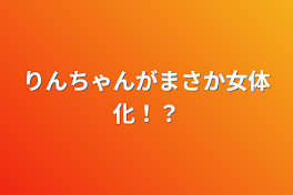 りんちゃんがまさか女体化！？