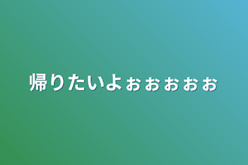 帰りたいよぉぉぉぉぉ