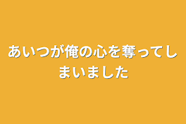 あいつが俺の心を奪ってしまいました