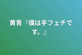 黄青『僕は手フェチです。』