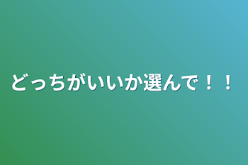 どっちがいいか選んで！！