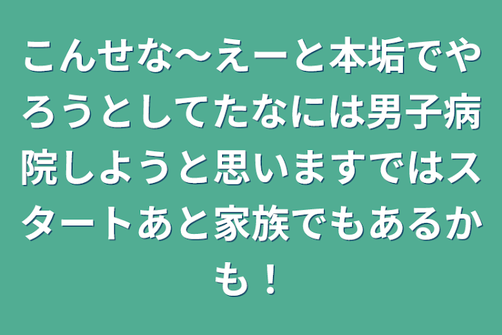 「こんせな〜えーと本垢でやろうとしてたなには男子病院しようと思いますではスタートあと家族でもあるかも！」のメインビジュアル