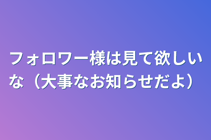 「フォロワー様は見て欲しいな（大事なお知らせだよ）」のメインビジュアル