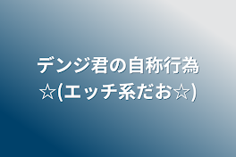 デンジ君の自称行為☆(エッチ系だお☆)