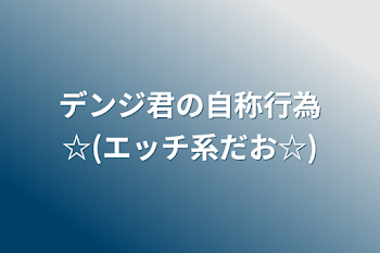 デンジ君の自称行為☆(エッチ系だお☆)