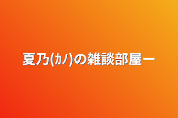 夏乃(ｶﾉ)の雑談部屋〜