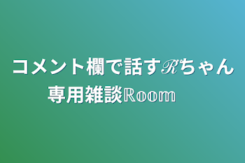 コメント欄で話すℛ⃛ちゃん専用雑談ℝ𝕠𝕠𝕞 ㅤ