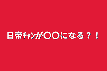 日帝ﾁｬﾝが〇〇になる？！