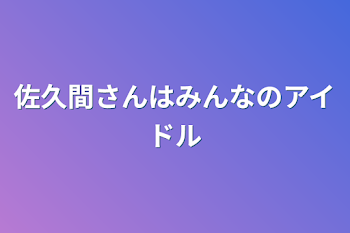 佐久間さんはみんなのアイドル