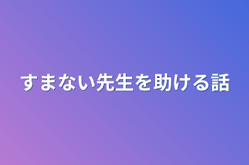 すまない先生を助ける話