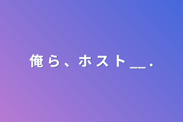 俺 ら 、ホ ス ト __ .