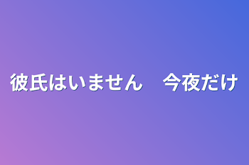 彼氏はいません　今夜だけ