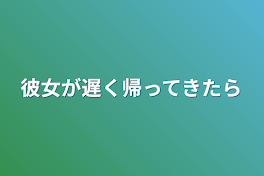 彼女が遅く帰ってきたら