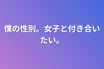 僕の性別。女子と付き合いたい。