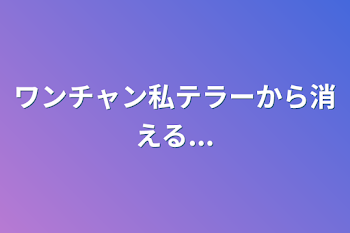 ワンチャン私テラーから消える...