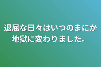 退屈な日々はいつのまにか地獄に変わりました。