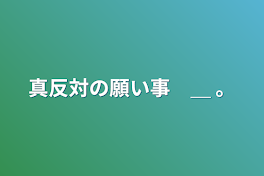 真反対の願い事　＿   。