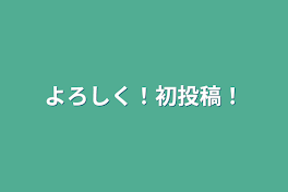 よろしく！初投稿！