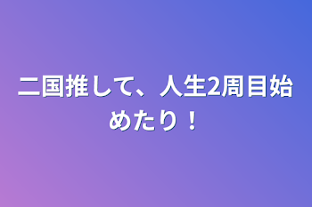 二国推して、人生2周目始めたり！