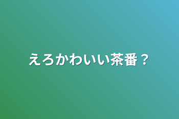 えろかわいい茶番？