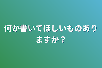 何か書いてほしいものありますか？