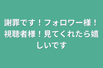 謝罪です！フォロワー様！視聴者様！見てくれたら嬉しいです