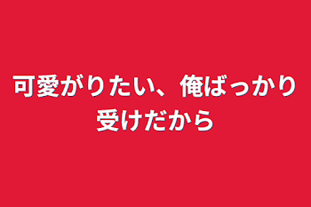 可愛がりたい、俺ばっかり受けだから