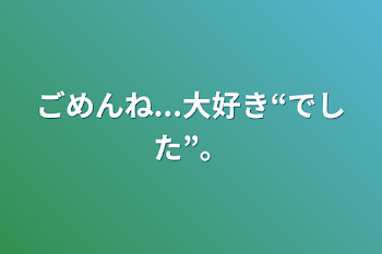 ごめんね...大好き“でした”。