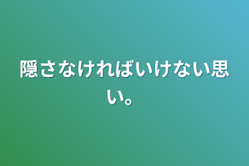 隠さなければいけない思い。