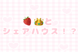 🍓👑とシェアハウス！？