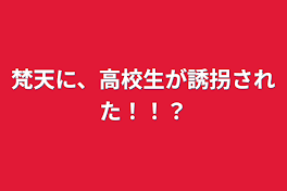 梵天に、高校生が誘拐された！！？