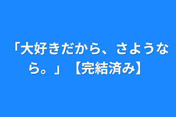 「「大好きだから、さようなら。」【完結済み】」のメインビジュアル