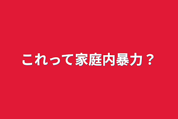 これって家庭内暴力？