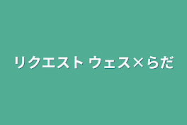 リクエスト ウェス×らだ