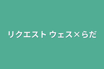 リクエスト ウェス×らだ