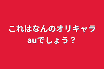 これはなんのオリキャラauでしょう？